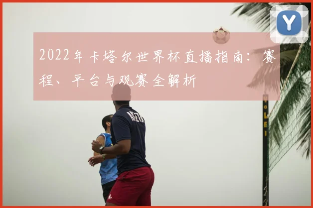 2022年卡塔尔世界杯直播指南：赛程、平台与观赛全解析