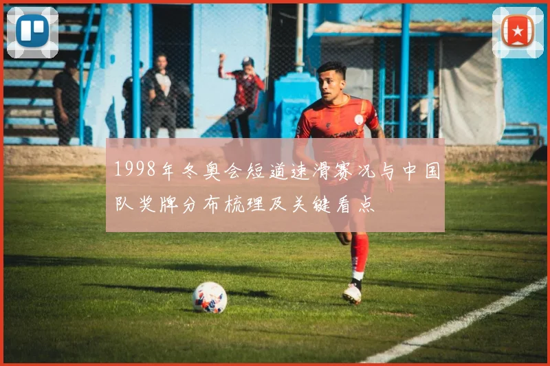 1998年冬奥会短道速滑赛况与中国队奖牌分布梳理及关键看点