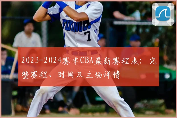 2023-2024赛季CBA最新赛程表：完整赛程、时间及主场详情