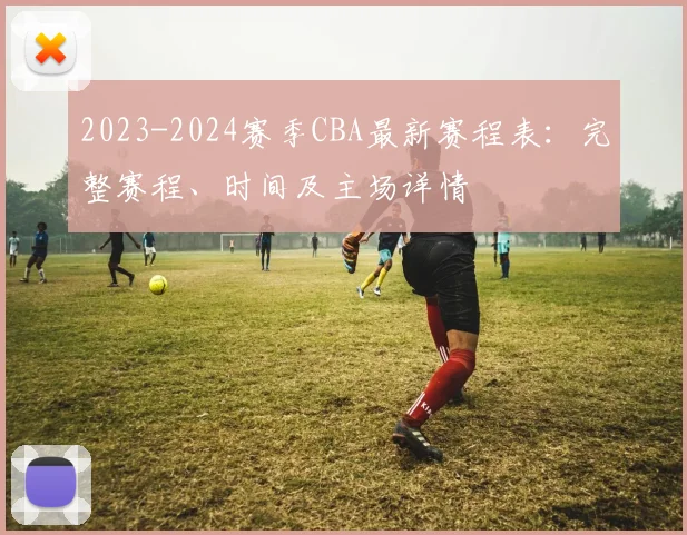 2023-2024赛季CBA最新赛程表：完整赛程、时间及主场详情