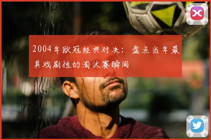 2004年欧冠经典对决：盘点当年最具戏剧性的淘汰赛瞬间