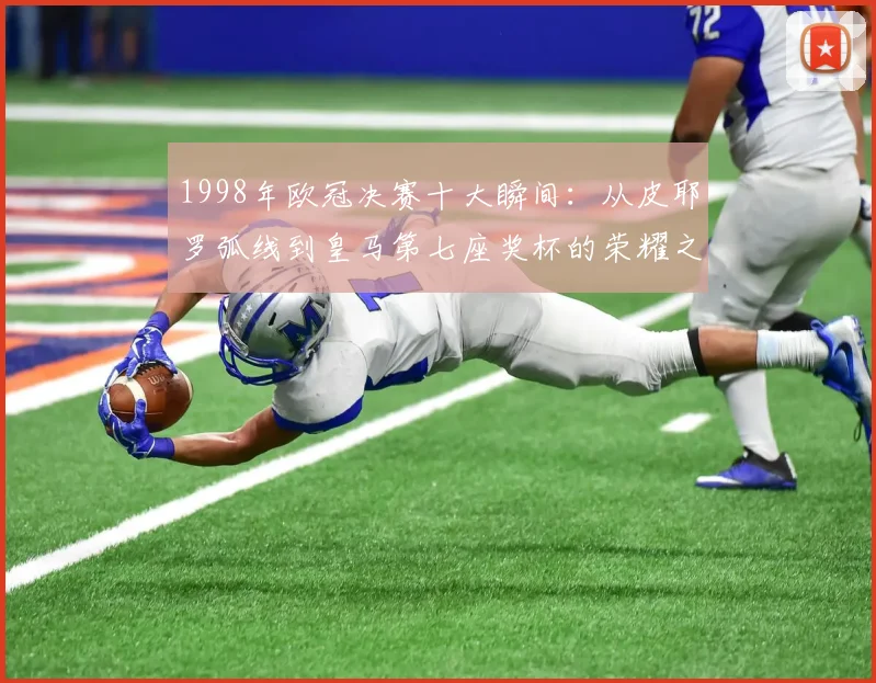 1998年欧冠决赛十大瞬间：从皮耶罗弧线到皇马第七座奖杯的荣耀之路