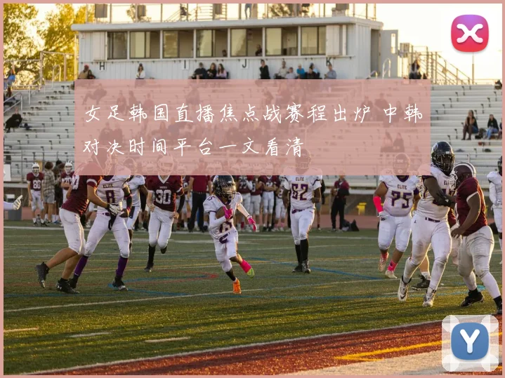 女足韩国直播焦点战赛程出炉 中韩对决时间平台一文看清