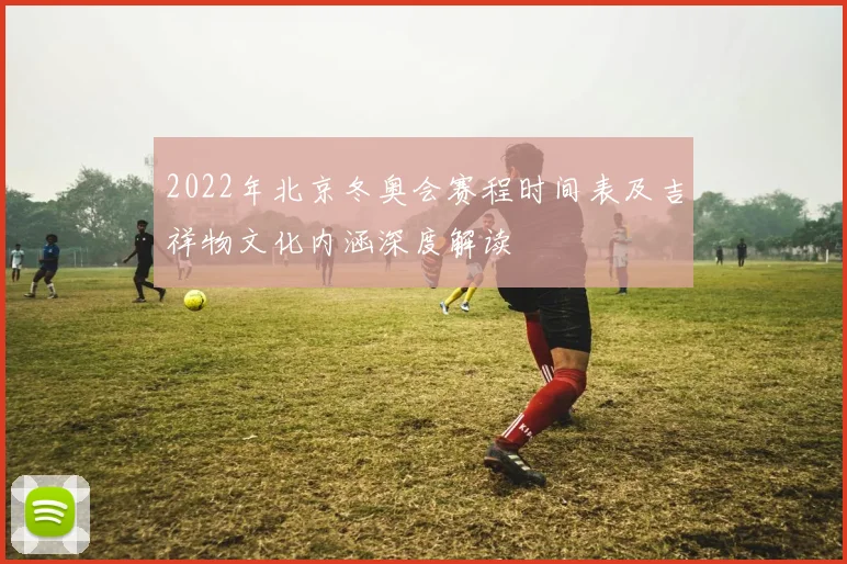 2022年北京冬奥会赛程时间表及吉祥物文化内涵深度解读