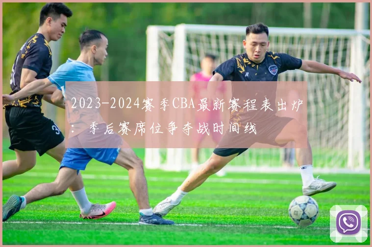 2023-2024赛季CBA最新赛程表出炉：季后赛席位争夺战时间线