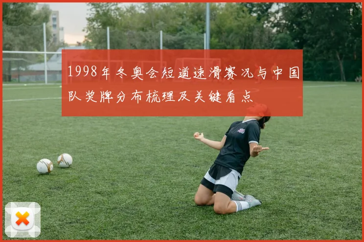 1998年冬奥会短道速滑赛况与中国队奖牌分布梳理及关键看点