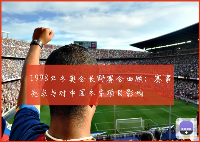 1998年冬奥会长野赛会回顾：赛事亮点与对中国冬季项目影响