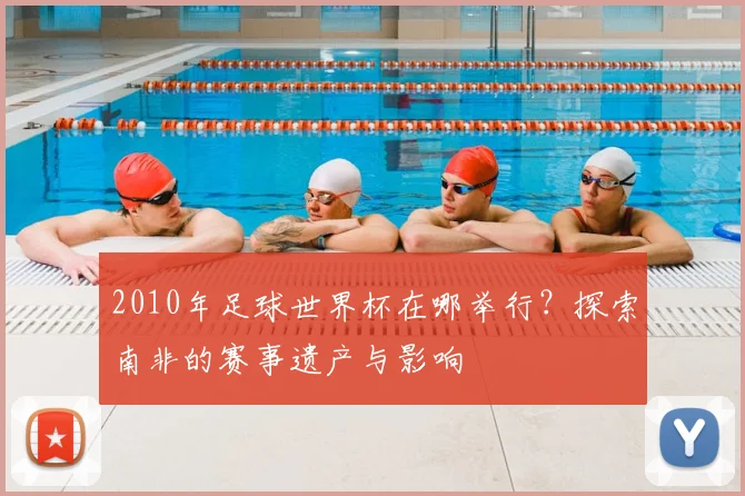 2010年足球世界杯在哪举行？探索南非的赛事遗产与影响
