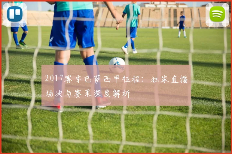 2017赛季巴萨西甲征程：独家直播场次与赛果深度解析