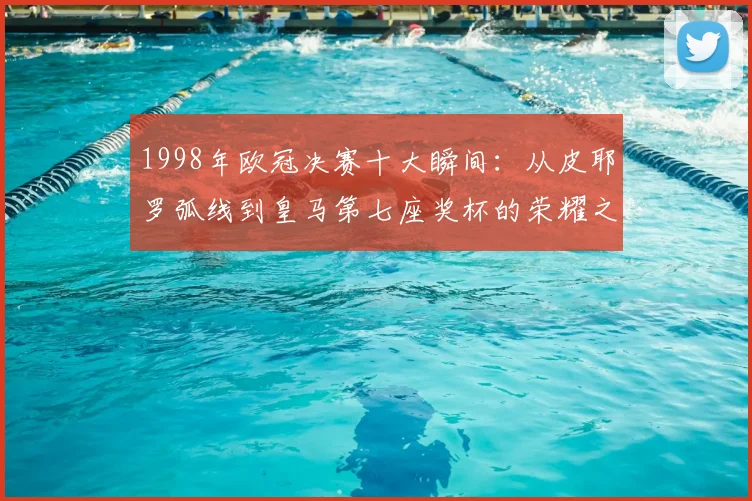 1998年欧冠决赛十大瞬间：从皮耶罗弧线到皇马第七座奖杯的荣耀之路