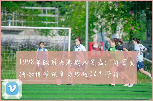 1998年欧冠决赛战术复盘：海因克斯如何带领皇马终结32年等待