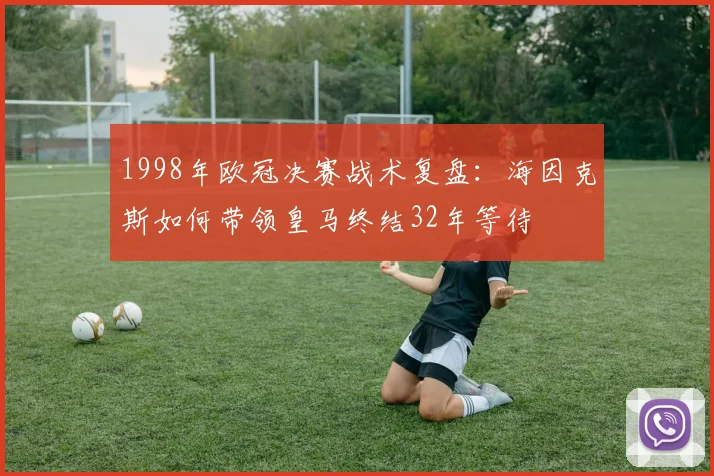 1998年欧冠决赛战术复盘：海因克斯如何带领皇马终结32年等待